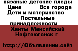 вязаные детские пледы › Цена ­ 950 - Все города Дети и материнство » Постельные принадлежности   . Ханты-Мансийский,Нефтеюганск г.